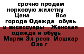 срочно продам норковую жилетку!!! › Цена ­ 13 000 - Все города Одежда, обувь и аксессуары » Женская одежда и обувь   . Марий Эл респ.,Йошкар-Ола г.